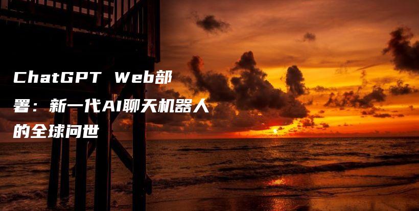 ChatGPT Web部署：新一代AI聊天机器人的全球问世插图