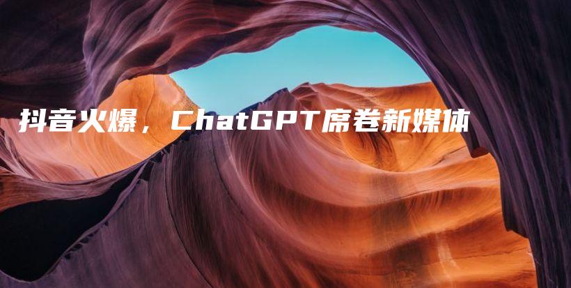 抖音火爆，ChatGPT席卷新媒体插图