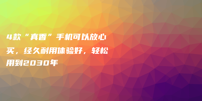 4款“真香”手机可以放心买，经久耐用体验好，轻松用到2030年插图