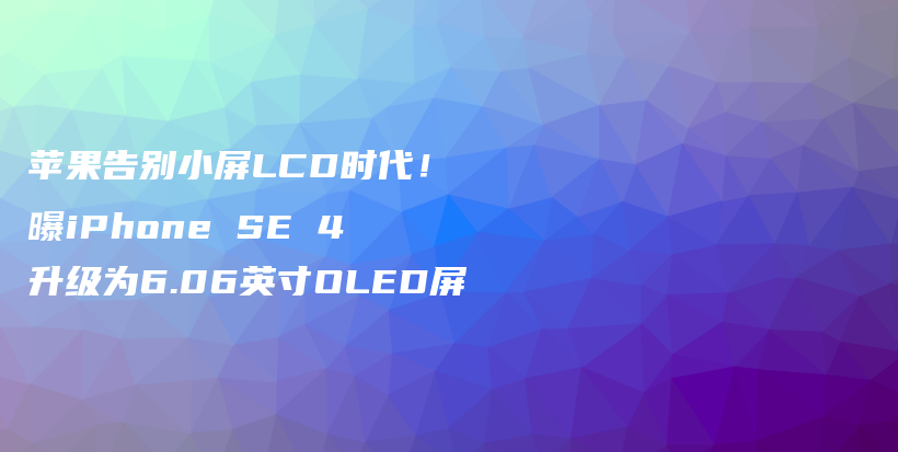 苹果告别小屏LCD时代！曝iPhone SE 4升级为6.06英寸OLED屏插图