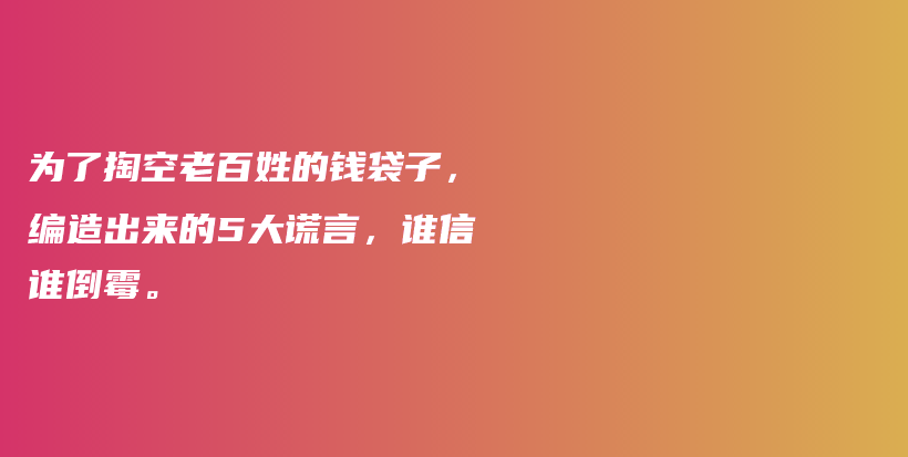 为了掏空老百姓的钱袋子，编造出来的5大谎言，谁信谁倒霉。插图