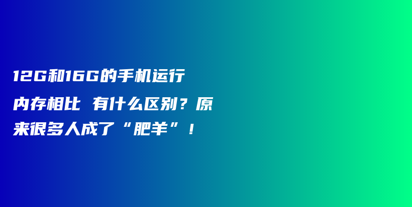 12G和16G的手机运行内存相比 有什么区别？原来很多人成了“肥羊”！插图