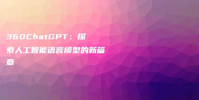 360ChatGPT：探索人工智能语言模型的新篇章插图