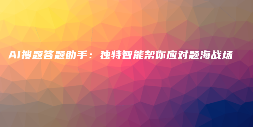 AI搜题答题助手：独特智能帮你应对题海战场插图