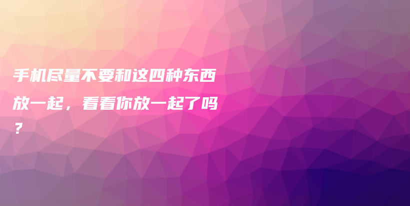 手机尽量不要和这四种东西放一起，看看你放一起了吗？插图