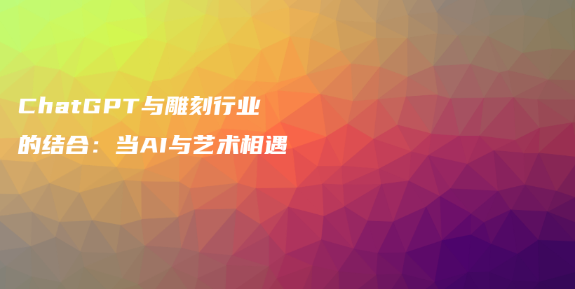 ChatGPT与雕刻行业的结合：当AI与艺术相遇插图