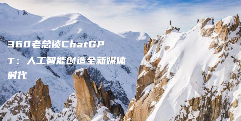 360老总谈ChatGPT：人工智能创造全新媒体时代插图