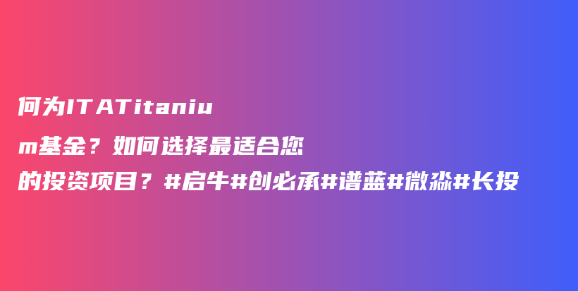 何为ITATitanium基金？如何选择最适合您的投资项目？#启牛#创必承#谱蓝#微淼#长投插图