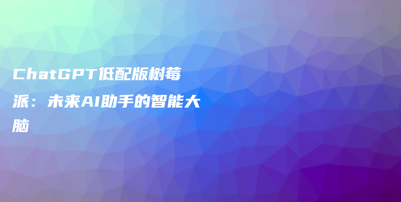 ChatGPT低配版树莓派：未来AI助手的智能大脑插图