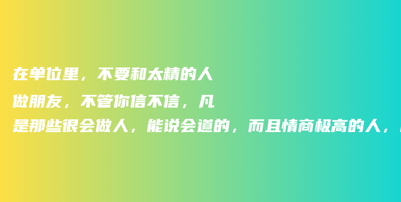 在单位里，不要和太精的人做朋友，不管你信不信，凡是那些很会做人，能说会道的，而且情商极高的人，私底下特别会算计。插图