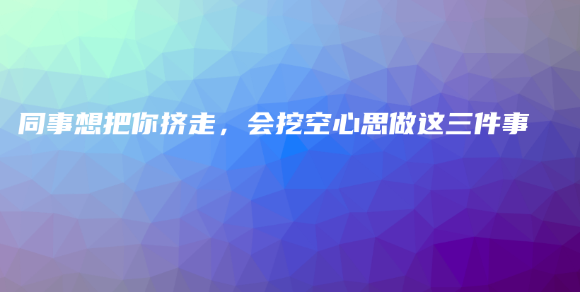 同事想把你挤走，会挖空心思做这三件事插图