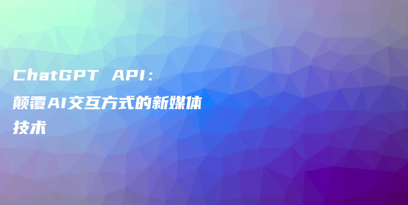 ChatGPT API：颠覆AI交互方式的新媒体技术插图