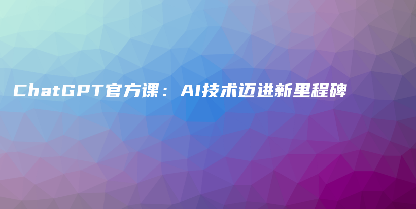 ChatGPT官方课：AI技术迈进新里程碑插图