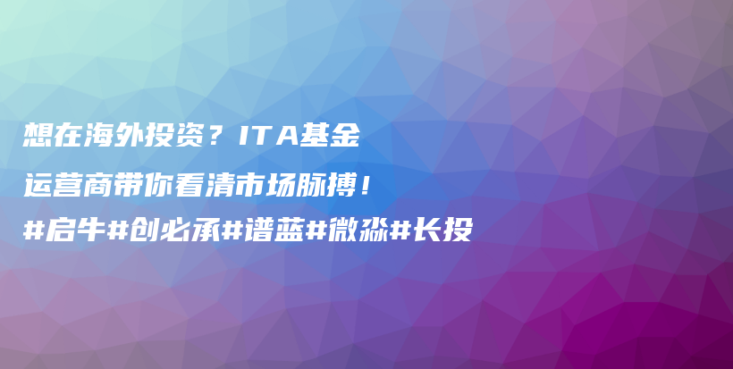 想在海外投资？ITA基金运营商带你看清市场脉搏！#启牛#创必承#谱蓝#微淼#长投插图