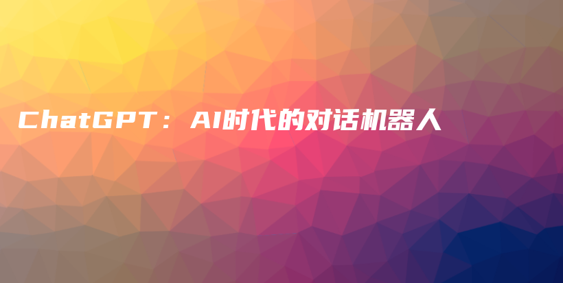 ChatGPT：AI时代的对话机器人插图