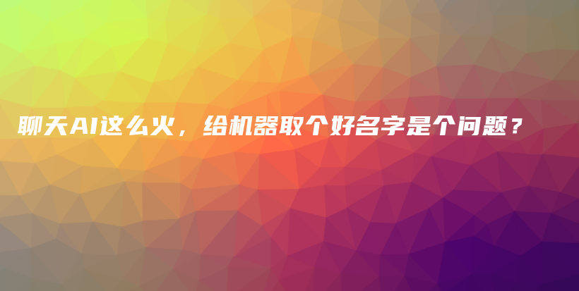 聊天AI这么火，给机器取个好名字是个问题？插图