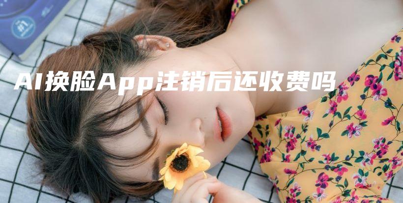 AI换脸App注销后还收费吗插图