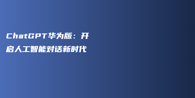 ChatGPT华为版：开启人工智能对话新时代插图