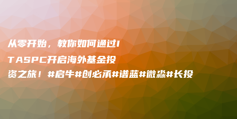 从零开始，教你如何通过ITASPC开启海外基金投资之旅！#启牛#创必承#谱蓝#微淼#长投插图