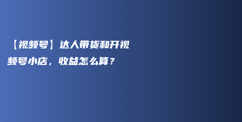 【视频号】达人带货和开视频号小店，收益怎么算？插图