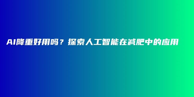 AI降重好用吗？探索人工智能在减肥中的应用插图