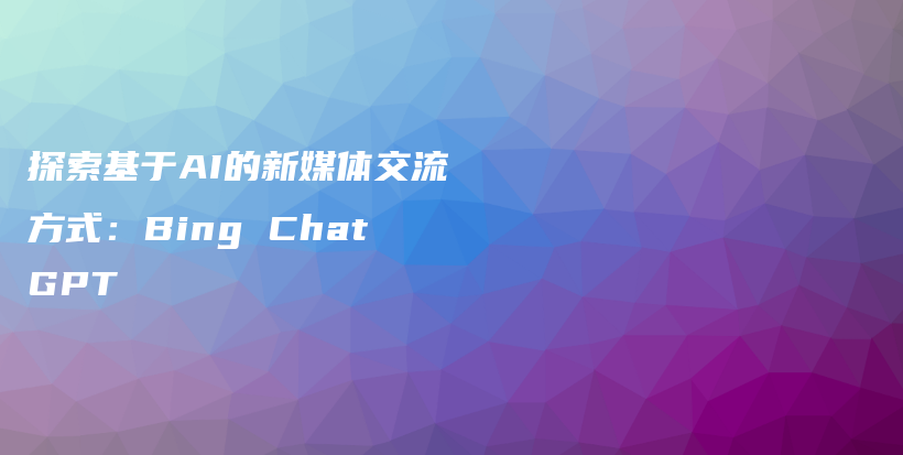 探索基于AI的新媒体交流方式：Bing ChatGPT插图