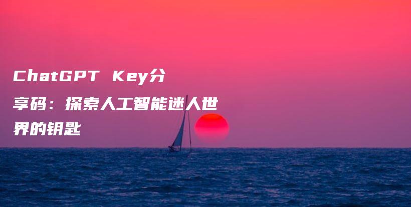 ChatGPT Key分享码：探索人工智能迷人世界的钥匙插图