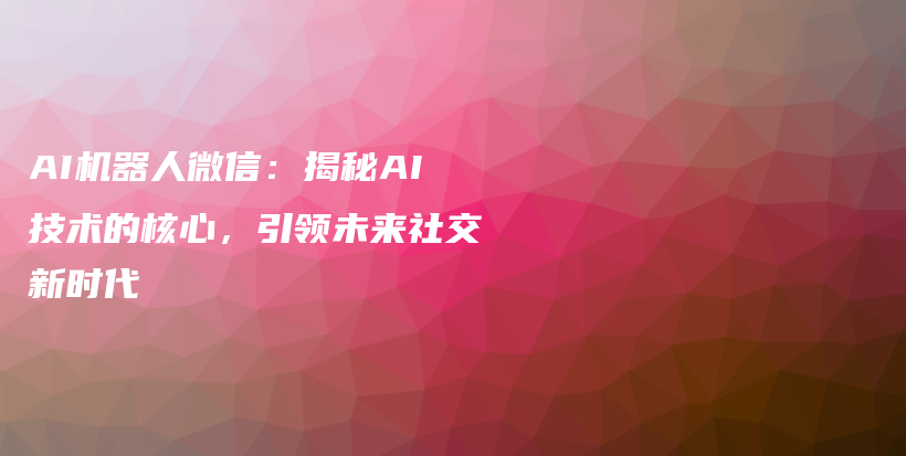 AI机器人微信：揭秘AI技术的核心，引领未来社交新时代插图