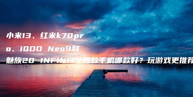 小米13、红米k70pro、iQOO Neo9和魅族20 INFINITY四款手机哪款好？玩游戏更推荐哪个？插图