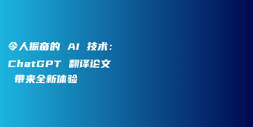 令人振奋的 AI 技术：ChatGPT 翻译论文 带来全新体验插图