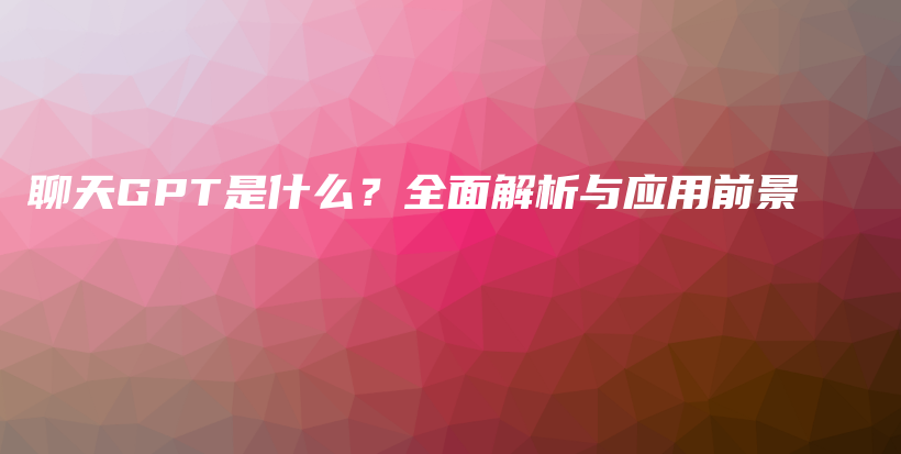 聊天GPT是什么？全面解析与应用前景插图