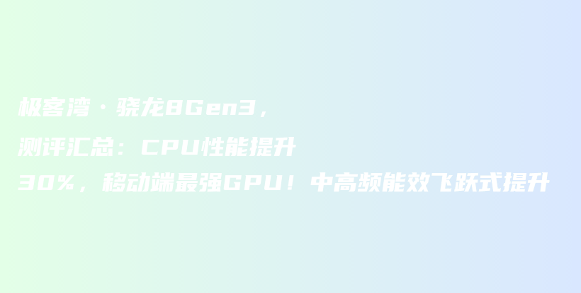 极客湾•骁龙8Gen3，测评汇总：CPU性能提升30%，移动端最强GPU！中高频能效飞跃式提升插图