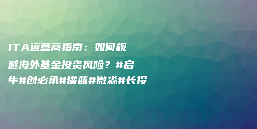 ITA运营商指南：如何规避海外基金投资风险？#启牛#创必承#谱蓝#微淼#长投插图