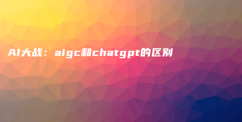 AI大战：aigc和chatgpt的区别插图