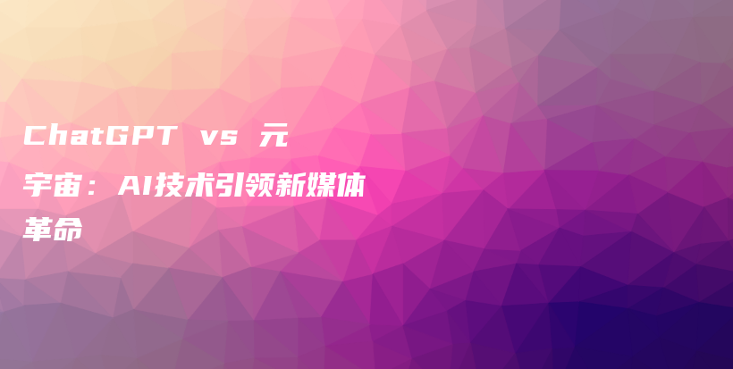 ChatGPT vs 元宇宙：AI技术引领新媒体革命插图