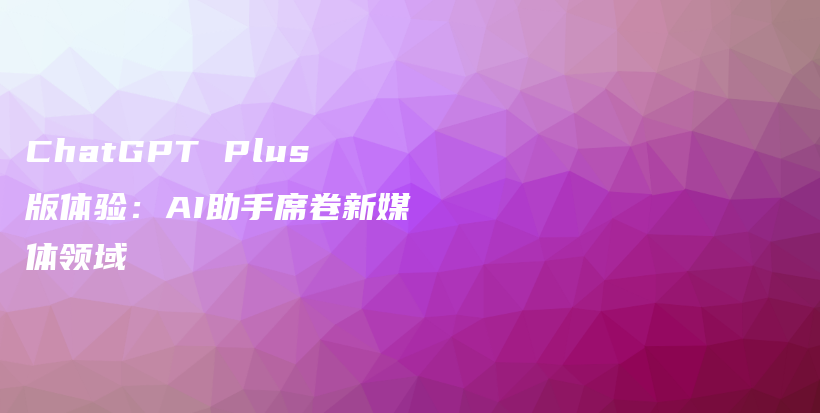 ChatGPT Plus版体验：AI助手席卷新媒体领域插图