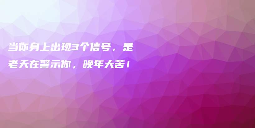 当你身上出现3个信号，是老天在警示你，晚年大苦！插图