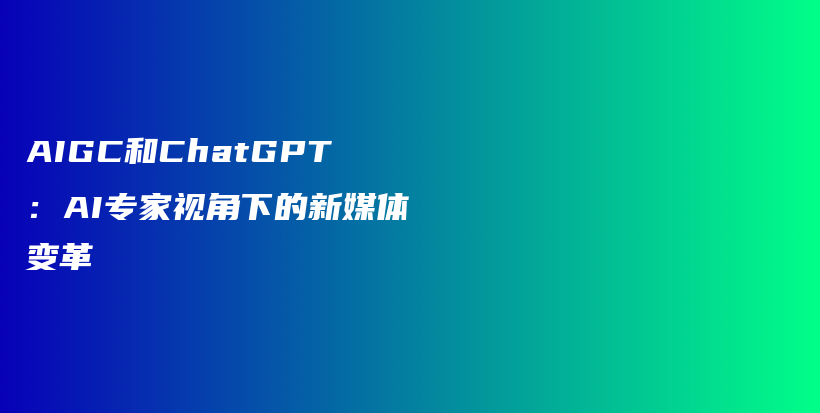 AIGC和ChatGPT：AI专家视角下的新媒体变革插图