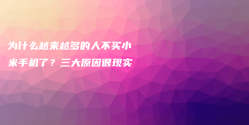 为什么越来越多的人不买小米手机了？三大原因很现实插图