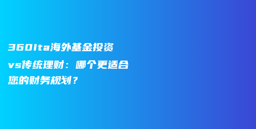 360Ita海外基金投资vs传统理财：哪个更适合您的财务规划？插图