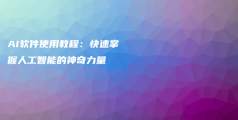 AI软件使用教程：快速掌握人工智能的神奇力量插图