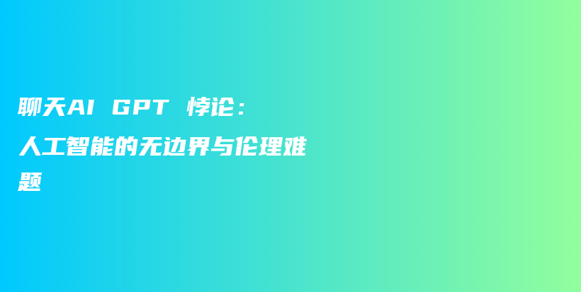 聊天AI GPT 悖论：人工智能的无边界与伦理难题插图