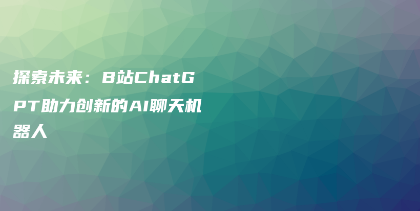 探索未来：B站ChatGPT助力创新的AI聊天机器人插图