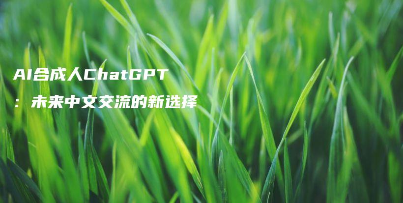 AI合成人ChatGPT：未来中文交流的新选择插图