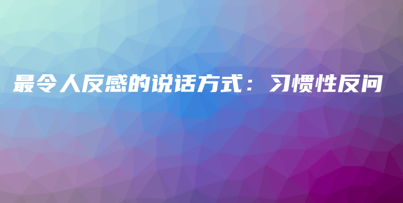 最令人反感的说话方式：习惯性反问插图