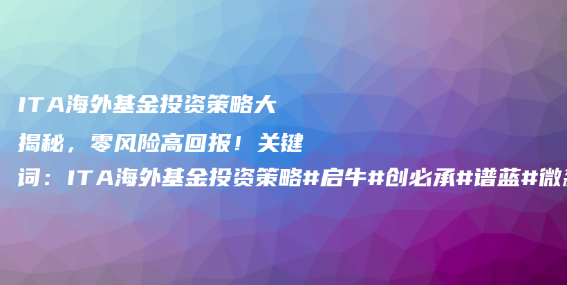 ITA海外基金投资策略大揭秘，零风险高回报！关键词：ITA海外基金投资策略#启牛#创必承#谱蓝#微淼#长投插图