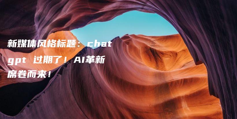 新媒体风格标题：chatgpt 过期了！AI革新席卷而来！插图