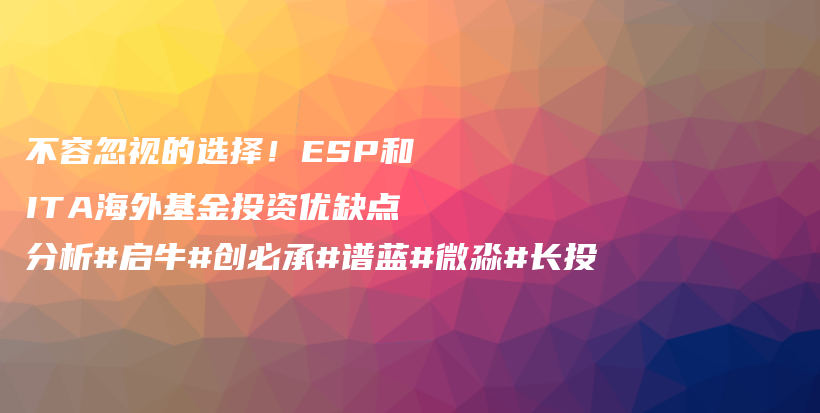 不容忽视的选择！ESP和ITA海外基金投资优缺点分析#启牛#创必承#谱蓝#微淼#长投插图