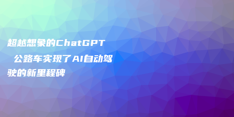 超越想象的ChatGPT 公路车实现了AI自动驾驶的新里程碑插图