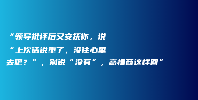 “领导批评后又安抚你，说“上次话说重了，没往心里去吧？”，别说“没有”，高情商这样回”插图